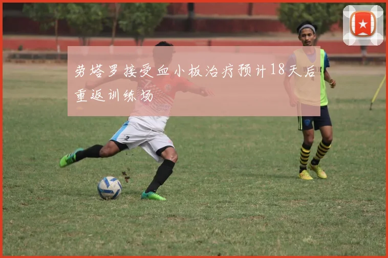 劳塔罗接受血小板治疗预计18天后重返训练场