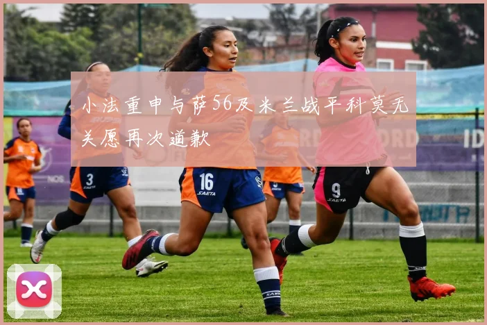 小法重申与萨56及米兰战平科莫无关愿再次道歉