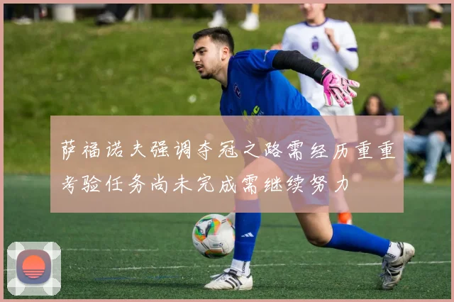 萨福诺夫强调夺冠之路需经历重重考验任务尚未完成需继续努力