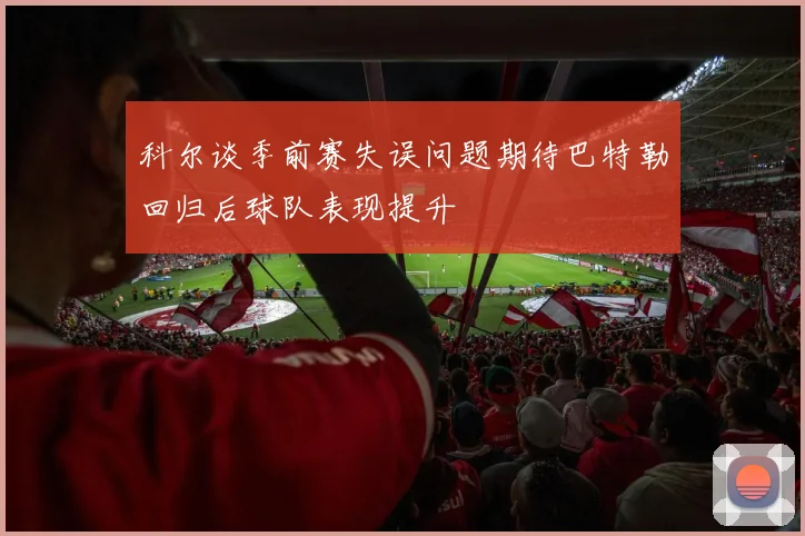 科尔谈季前赛失误问题期待巴特勒回归后球队表现提升
